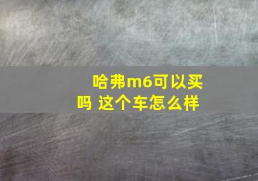 哈弗m6可以买吗 这个车怎么样